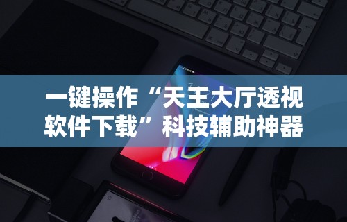 一键操作“天王大厅透视软件下载	”科技辅助神器手机版