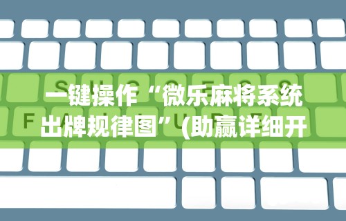 一键操作“微乐麻将系统出牌规律图	”(助赢详细开挂教程)