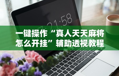 一键操作“真人天天麻将怎么开挂”辅助透视教程