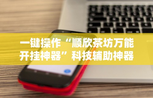 一键操作“顺欣茶坊万能开挂神器”科技辅助神器手机版