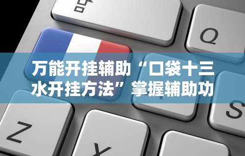 万能开挂辅助“口袋十三水开挂方法	”掌握辅助功能必胜规则