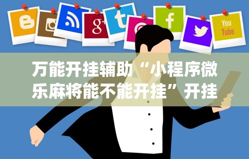 万能开挂辅助“小程序微乐麻将能不能开挂”开挂(透视)辅助教程