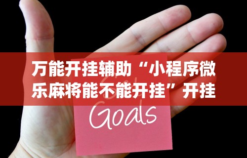 万能开挂辅助“小程序微乐麻将能不能开挂”开挂(透视)辅助教程