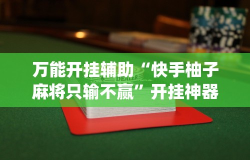 万能开挂辅助“快手柚子麻将只输不赢”开挂神器{透视辅助}全揭秘