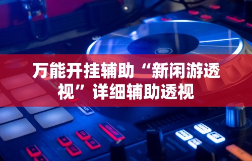 万能开挂辅助“新闲游透视	”详细辅助透视