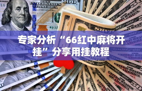专家分析“66红中麻将开挂”分享用挂教程