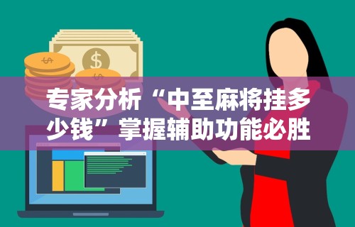 专家分析“中至麻将挂多少钱”掌握辅助功能必胜规则