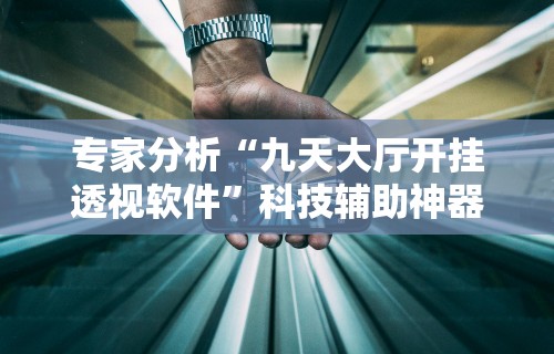 专家分析“九天大厅开挂透视软件”科技辅助神器手机版教程
