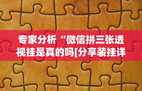 专家分析“微信拼三张透视挂是真的吗[分享装挂详细步骤]