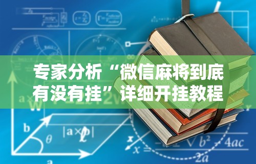 专家分析“微信麻将到底有没有挂”详细开挂教程
