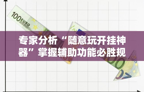 专家分析“随意玩开挂神器	”掌握辅助功能必胜规则