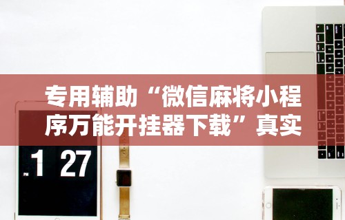 专用辅助“微信麻将小程序万能开挂器下载”真实开挂技巧分享