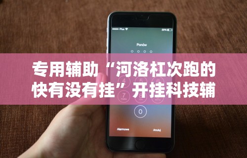专用辅助“河洛杠次跑的快有没有挂”开挂科技辅助神器手机
