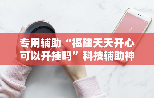 专用辅助“福建天天开心可以开挂吗”科技辅助神器手机版教程