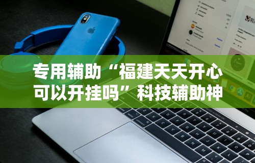 专用辅助“福建天天开心可以开挂吗	”科技辅助神器手机版教程