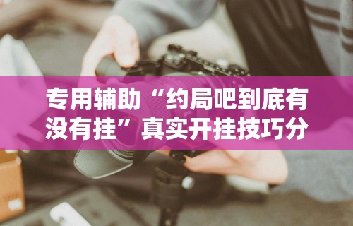 专用辅助“约局吧到底有没有挂	”真实开挂技巧分享