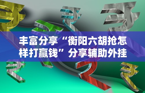 丰富分享“衡阳六胡抢怎样打赢钱”分享辅助外挂教程