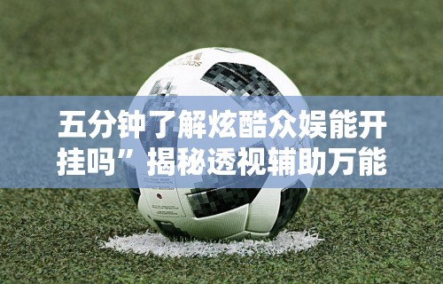 五分钟了解炫酷众娱能开挂吗”揭秘透视辅助万能挂用法