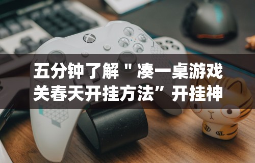 五分钟了解＂凑一桌游戏关春天开挂方法”开挂神器{透视辅助}全揭秘