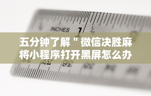五分钟了解＂微信决胜麻将小程序打开黑屏怎么办	”通用版下载教程!