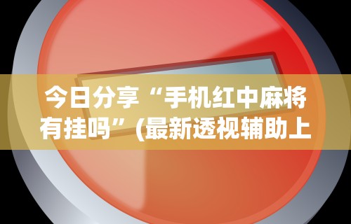 今日分享“手机红中麻将有挂吗	”(最新透视辅助上线)