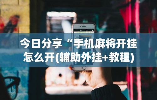 今日分享“手机麻将开挂怎么开(辅助外挂+教程)