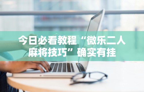 今日必看教程“微乐二人麻将技巧”确实有挂