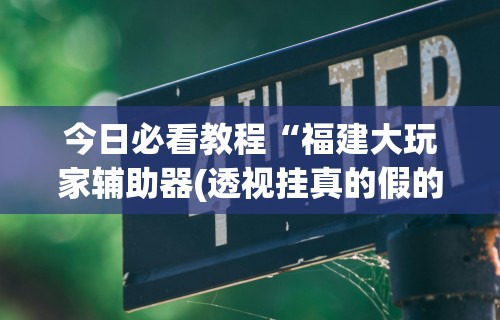 今日必看教程“福建大玩家辅助器(透视挂真的假的) 今日必看教程“福建大玩家辅助器(透视挂真的假的)