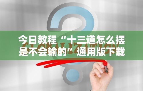 今日教程“十三道怎么摆是不会输的	”通用版下载教程