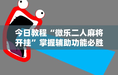 今日教程“微乐二人麻将开挂”掌握辅助功能必胜规则