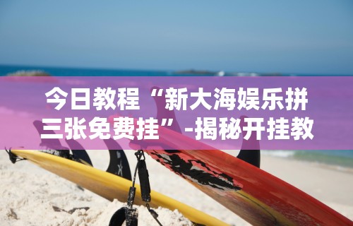 今日教程“新大海娱乐拼三张免费挂”-揭秘开挂教程分享