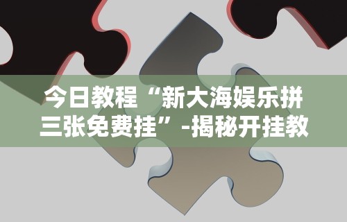 今日教程“新大海娱乐拼三张免费挂”-揭秘开挂教程分享