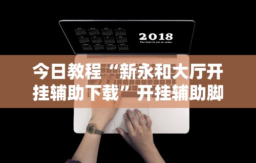 今日教程“新永和大厅开挂辅助下载”开挂辅助脚本+详细开挂