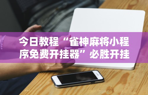 今日教程“雀神麻将小程序免费开挂器	”必胜开挂神器
