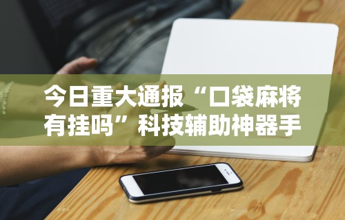 今日重大通报“口袋麻将有挂吗	”科技辅助神器手机