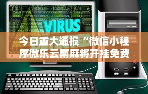 今日重大通报“微信小程序微乐云南麻将开挂免费软件	”-详细教程
