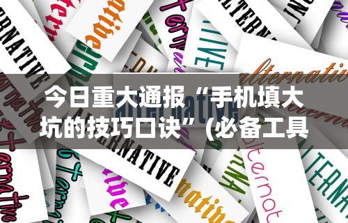 今日重大通报“手机填大坑的技巧口诀”(必备工具)辅助教学