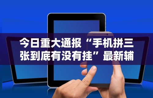 今日重大通报“手机拼三张到底有没有挂”最新辅助详细教程