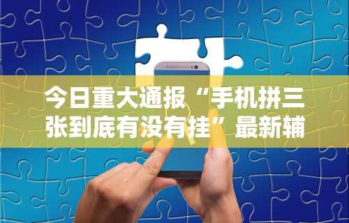 今日重大通报“手机拼三张到底有没有挂	”最新辅助详细教程