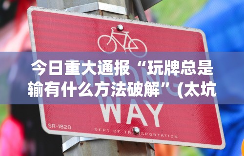 今日重大通报“玩牌总是输有什么方法破解	”(太坑了果然有挂)
