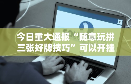 今日重大通报“随意玩拼三张好牌技巧”可以开挂作弊