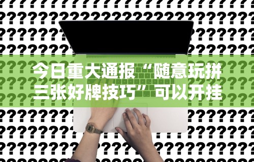 今日重大通报“随意玩拼三张好牌技巧”可以开挂作弊