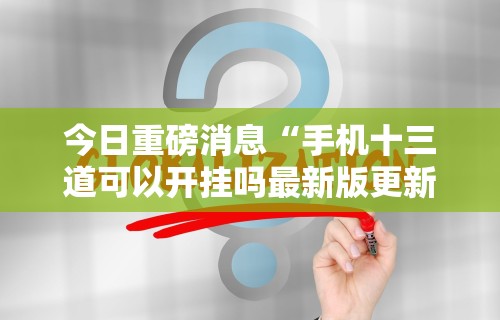 今日重磅消息“手机十三道可以开挂吗最新版更新内容”通用版下载教程！