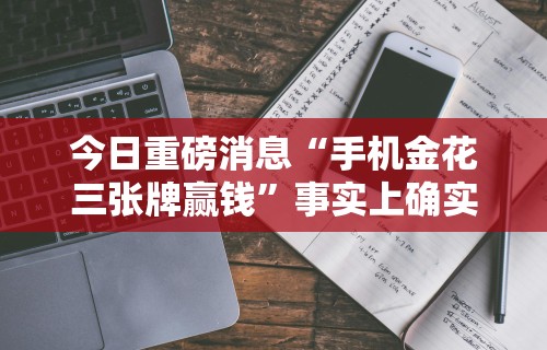 今日重磅消息“手机金花三张牌赢钱	”事实上确实有挂