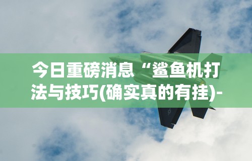 今日重磅消息“鲨鱼机打法与技巧(确实真的有挂)-知乎