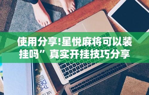 使用分享!星悦麻将可以装挂吗”真实开挂技巧分享