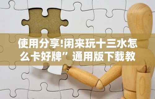 使用分享!闲来玩十三水怎么卡好牌”通用版下载教程
