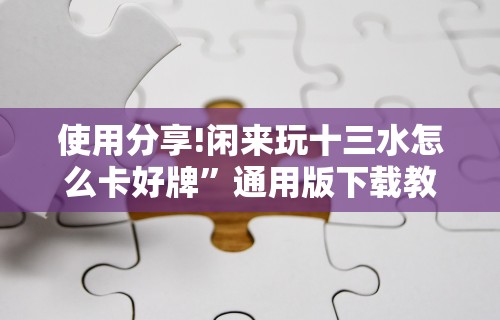 使用分享!闲来玩十三水怎么卡好牌	”通用版下载教程