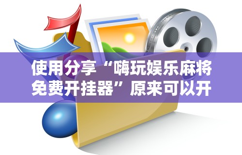 使用分享“嗨玩娱乐麻将免费开挂器	”原来可以开挂