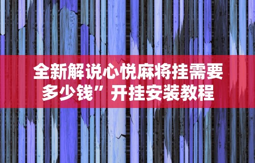 全新解说心悦麻将挂需要多少钱”开挂安装教程